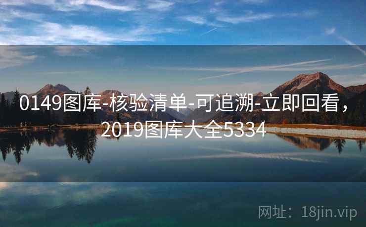 0149图库-核验清单-可追溯-立即回看,2019图库大全5334 0149图库-核验清单-可追溯-立即回看,2019图库大全5334