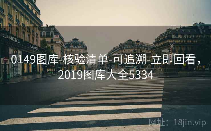 0149图库-核验清单-可追溯-立即回看,2019图库大全5334 0149图库-核验清单-可追溯-立即回看,2019图库大全5334