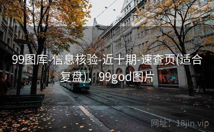 99图库-信息核验-近十期-速查页(适合复盘),99god图片 99图库-信息核验-近十期-速查页(适合复盘),99god图片