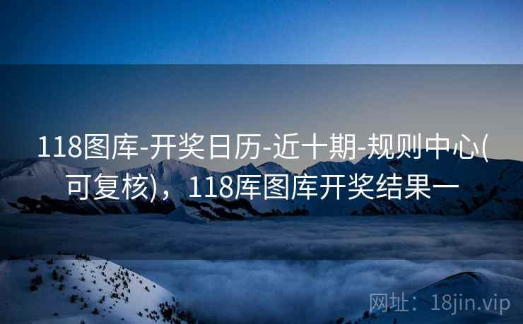 118图库-开奖日历-近十期-规则中心(可复核)，118厍图库开奖结果一