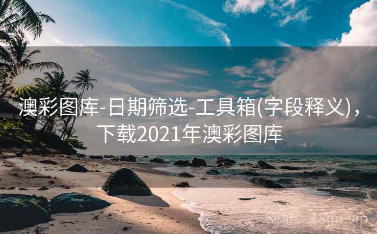 澳彩图库-日期筛选-工具箱(字段释义),下载2021年澳彩图库 澳彩图库-日期筛选-工具箱(字段释义),下载2021年澳彩图库