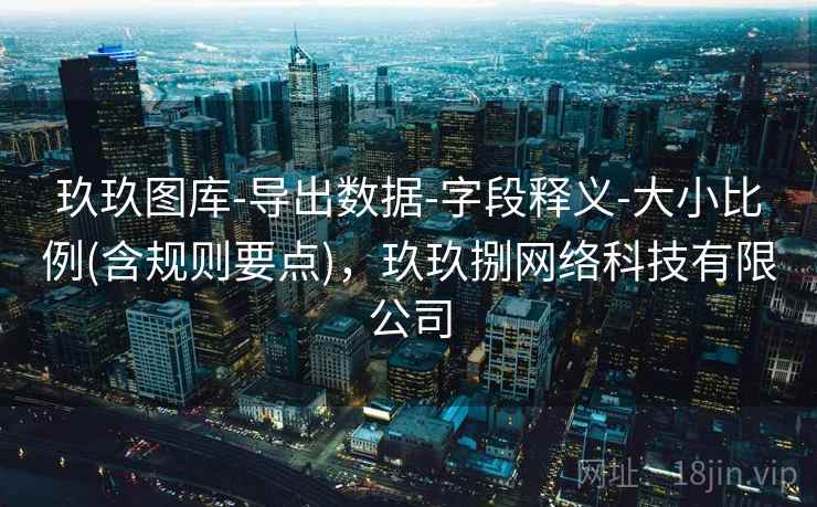 玖玖图库-导出数据-字段释义-大小比例(含规则要点)，玖玖捌网络科技有限公司