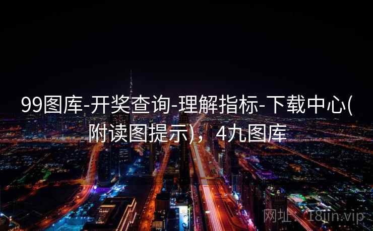 99图库-开奖查询-理解指标-下载中心(附读图提示),4九图库 99图库-开奖查询-理解指标-下载中心(附读图提示),4九图库